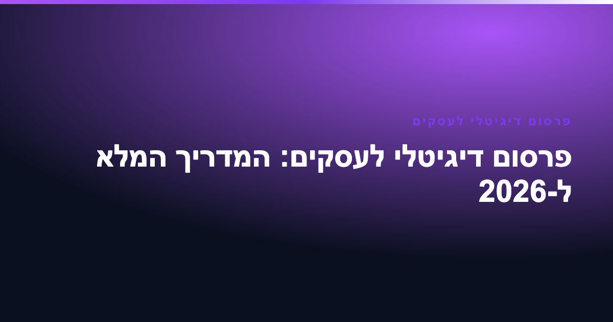פרסום דיגיטלי לעסקים: המדריך המלא ל-2026